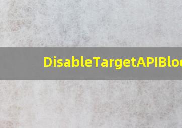 DisableTargetAPIBlock