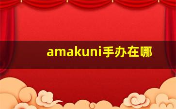 amakuni手办在哪