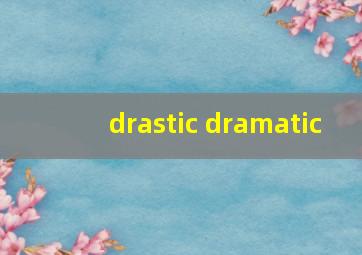 drastic dramatic