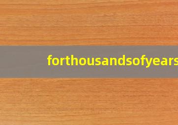 forthousandsofyears