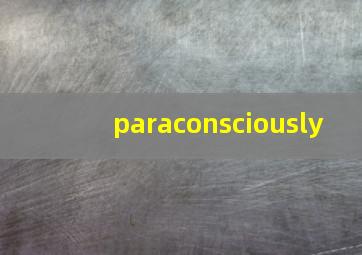 paraconsciously