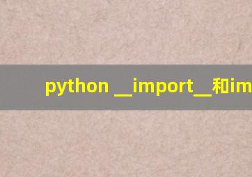 python __import__和import