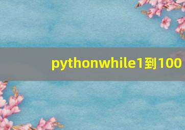 pythonwhile1到100