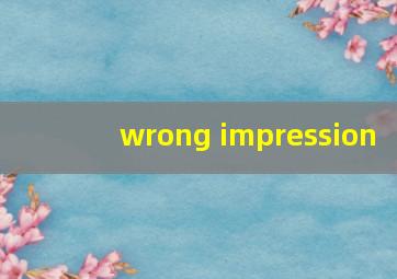 wrong impression